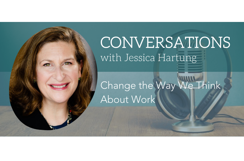 Conversations With Jessica Hartung: Change The Way We Think About Work
